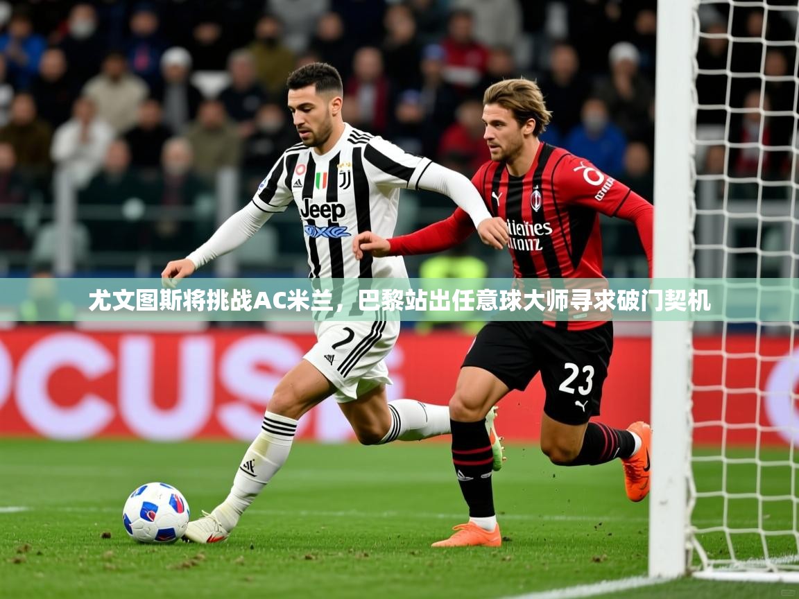 2025开云体育在线登录尤文图斯将挑战AC米兰,巴黎站出任意球大师寻求破门契机 第3张