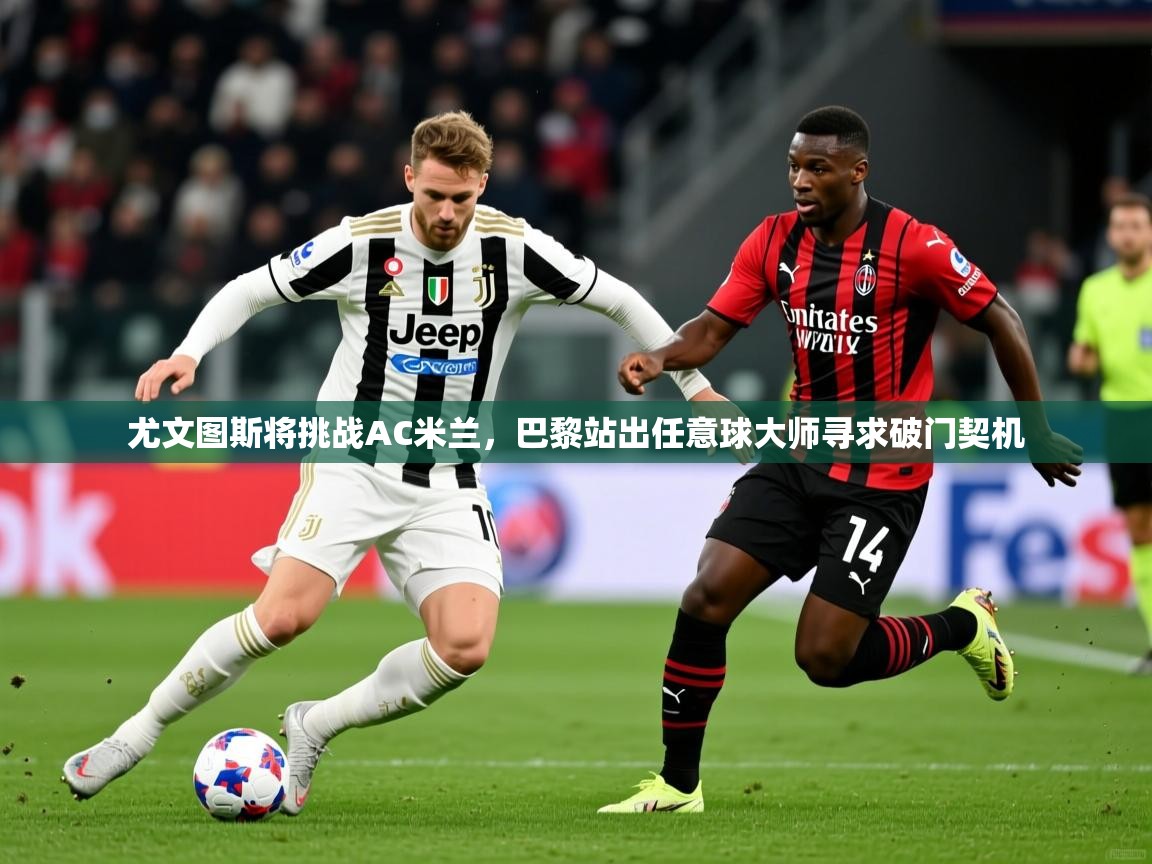 2025开云体育在线登录尤文图斯将挑战AC米兰,巴黎站出任意球大师寻求破门契机 第4张