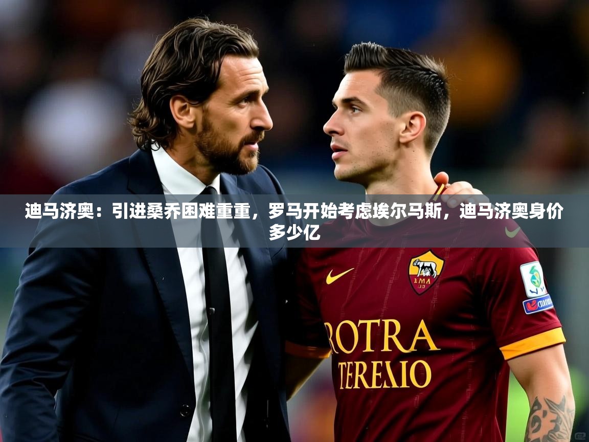 2025开云体育在线玩迪马济奥：引进桑乔困难重重，罗马开始考虑埃尔马斯，迪马济奥身价多少亿  第1张