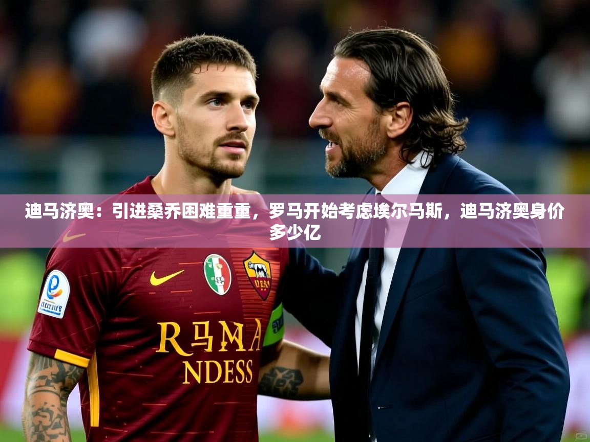 2025开云体育在线玩迪马济奥：引进桑乔困难重重，罗马开始考虑埃尔马斯，迪马济奥身价多少亿  第2张