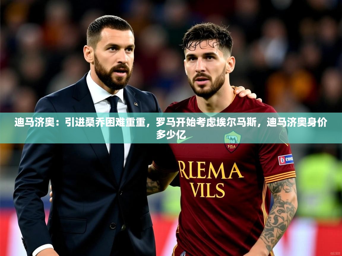 2025开云体育在线玩迪马济奥：引进桑乔困难重重，罗马开始考虑埃尔马斯，迪马济奥身价多少亿  第3张