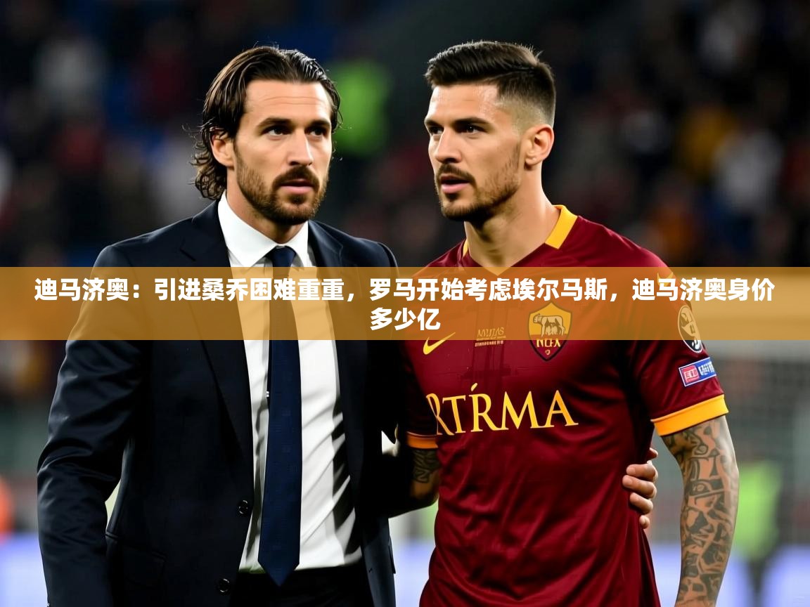 2025开云体育在线玩迪马济奥：引进桑乔困难重重，罗马开始考虑埃尔马斯，迪马济奥身价多少亿  第4张