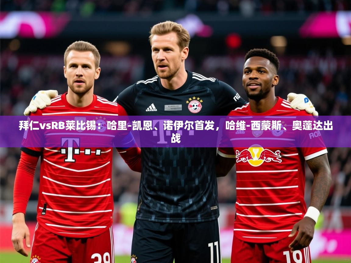 2025开云体育在线下载拜仁vsRB莱比锡:哈里-凯恩、诺伊尔首发,哈维-西蒙斯、奥蓬达出战 第3张