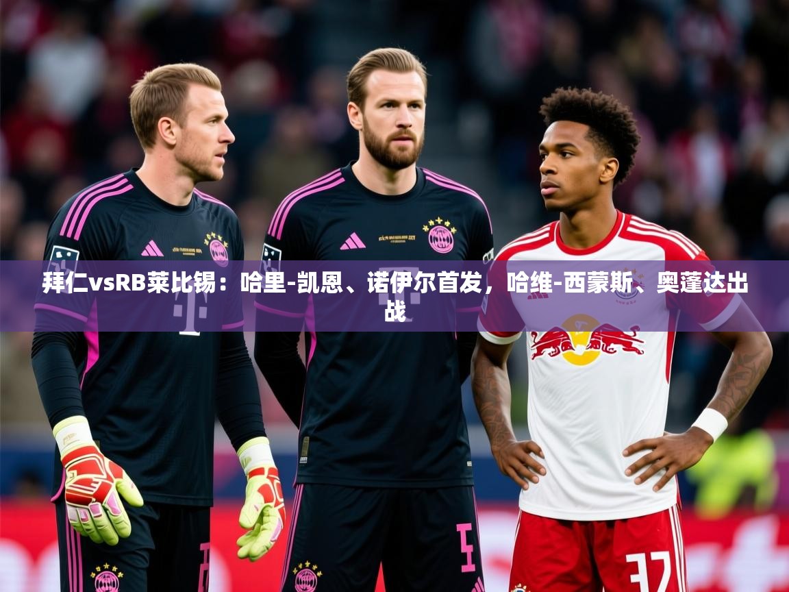 2025开云体育在线下载拜仁vsRB莱比锡:哈里-凯恩、诺伊尔首发,哈维-西蒙斯、奥蓬达出战 第4张