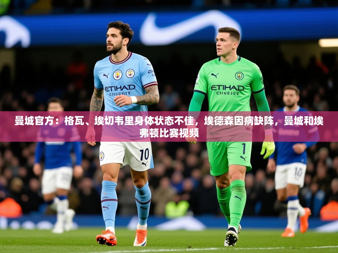 2025开云体育在线玩曼城官方:格瓦、埃切韦里身体状态不佳,埃德森因病缺阵,曼城和埃弗顿比赛视频 第1张