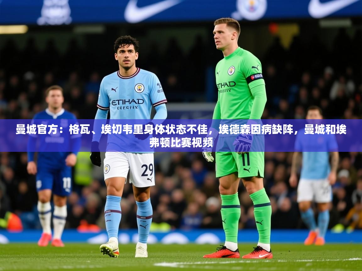 2025开云体育在线玩曼城官方:格瓦、埃切韦里身体状态不佳,埃德森因病缺阵,曼城和埃弗顿比赛视频 第3张