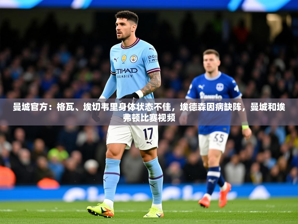 2025开云体育在线玩曼城官方:格瓦、埃切韦里身体状态不佳,埃德森因病缺阵,曼城和埃弗顿比赛视频 第4张