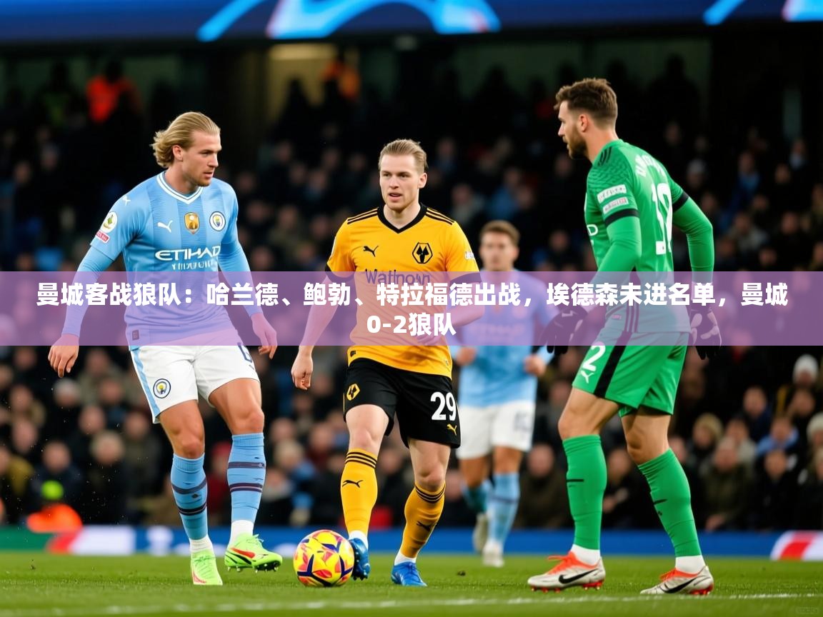 2025开云体育在线玩曼城客战狼队:哈兰德、鲍勃、特拉福德出战,埃德森未进名单,曼城0-2狼队 第1张
