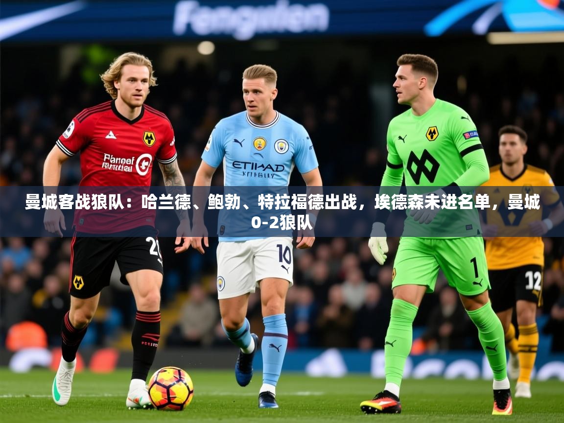 2025开云体育在线玩曼城客战狼队:哈兰德、鲍勃、特拉福德出战,埃德森未进名单,曼城0-2狼队 第2张