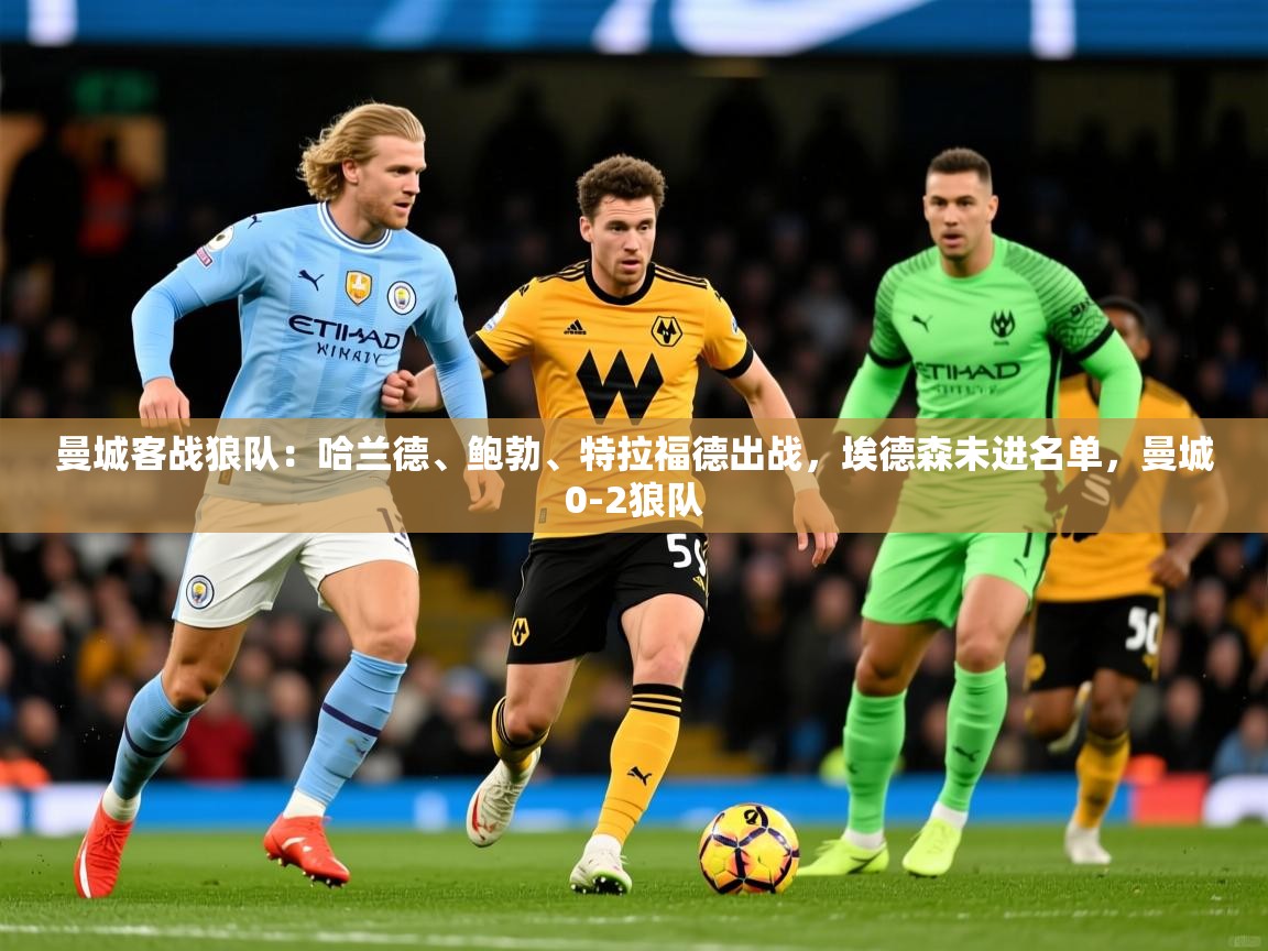 2025开云体育在线玩曼城客战狼队:哈兰德、鲍勃、特拉福德出战,埃德森未进名单,曼城0-2狼队 第3张