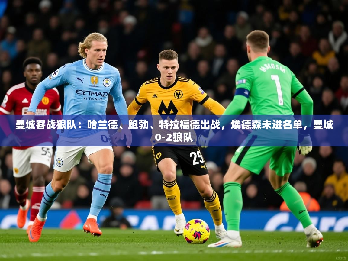 2025开云体育在线玩曼城客战狼队:哈兰德、鲍勃、特拉福德出战,埃德森未进名单,曼城0-2狼队 第4张