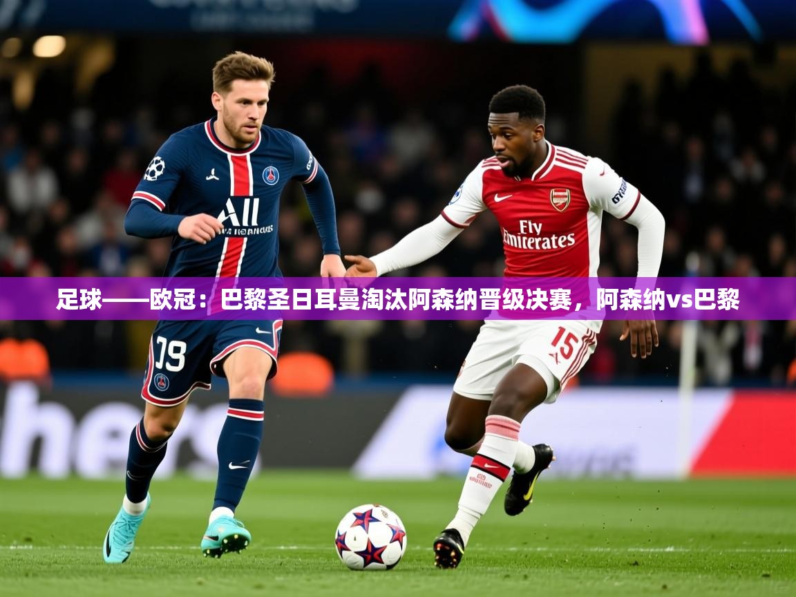 2025开云体育在线观看足球——欧冠：巴黎圣日耳曼淘汰阿森纳晋级决赛，阿森纳vs巴黎  第3张
