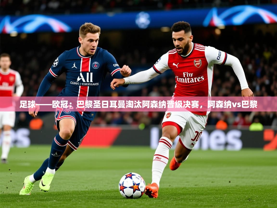 2025开云体育在线观看足球——欧冠：巴黎圣日耳曼淘汰阿森纳晋级决赛，阿森纳vs巴黎  第2张