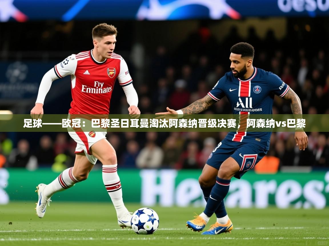 2025开云体育在线观看足球——欧冠：巴黎圣日耳曼淘汰阿森纳晋级决赛，阿森纳vs巴黎  第4张