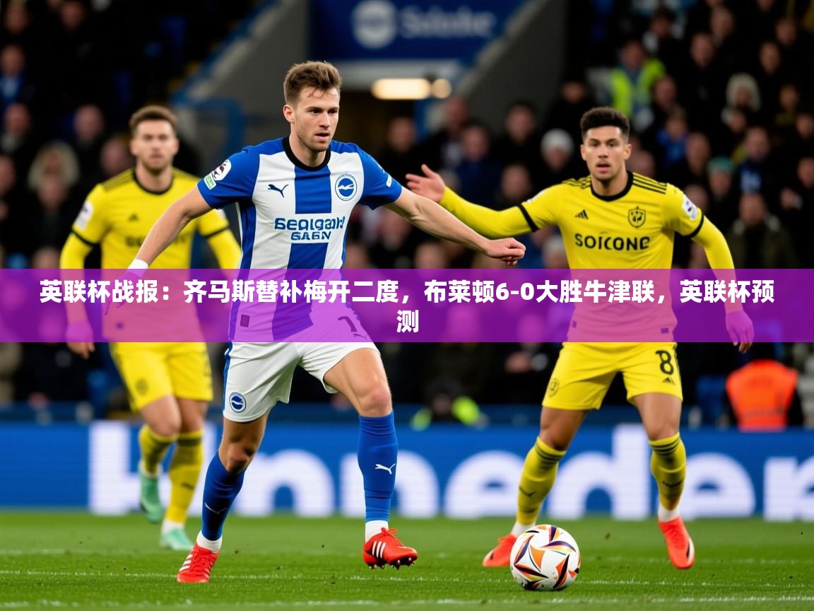 2025开云体育在线登录英联杯战报:齐马斯替补梅开二度,布莱顿6-0大胜牛津联,英联杯预测 第1张