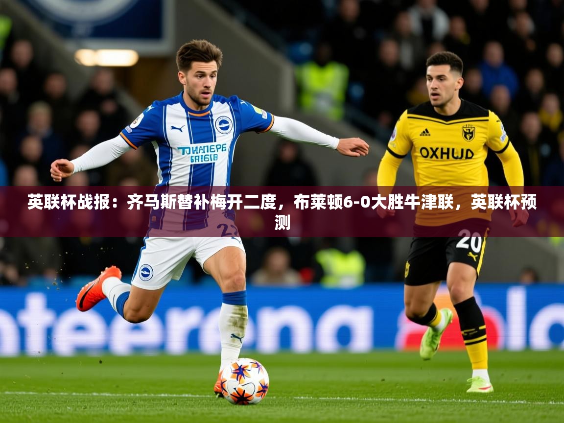 2025开云体育在线登录英联杯战报:齐马斯替补梅开二度,布莱顿6-0大胜牛津联,英联杯预测 第2张