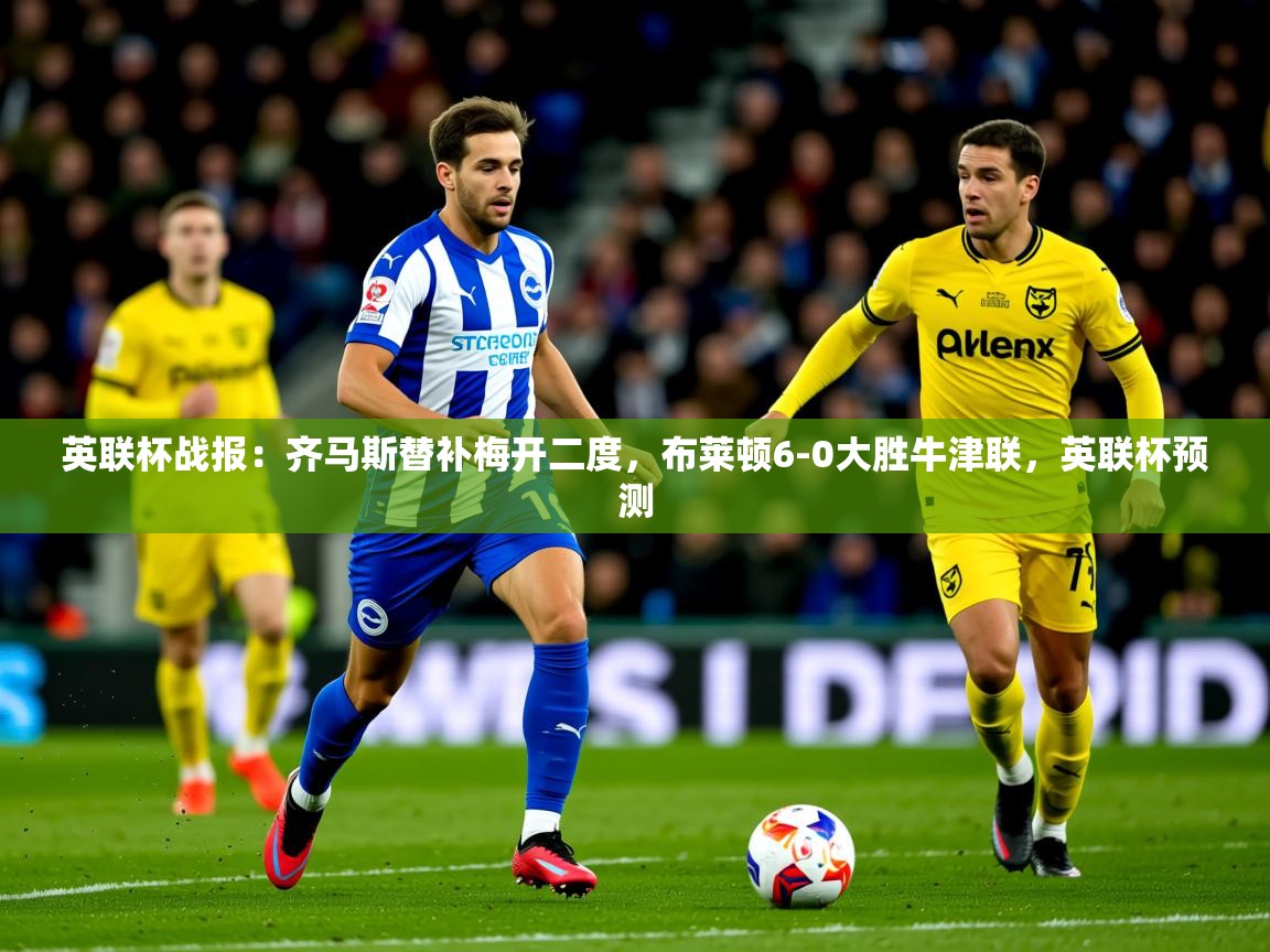 2025开云体育在线登录英联杯战报:齐马斯替补梅开二度,布莱顿6-0大胜牛津联,英联杯预测 第3张