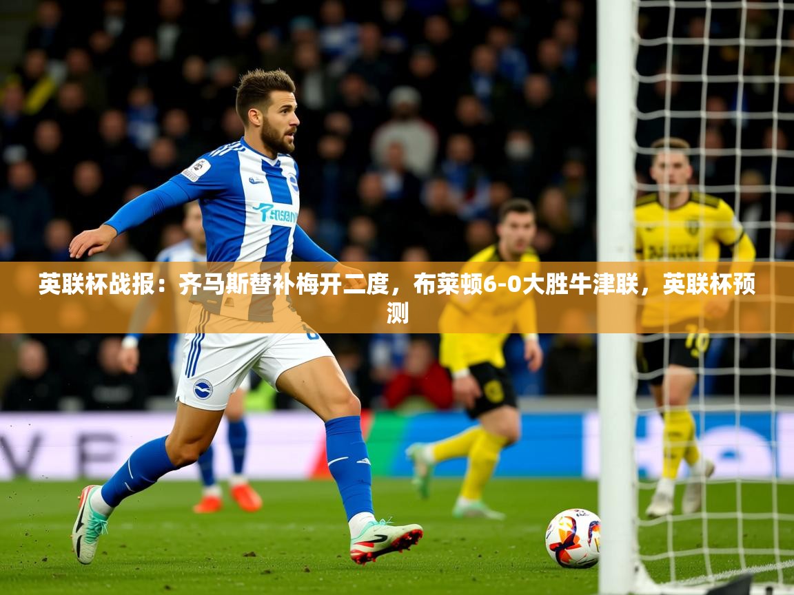 2025开云体育在线登录英联杯战报:齐马斯替补梅开二度,布莱顿6-0大胜牛津联,英联杯预测 第4张