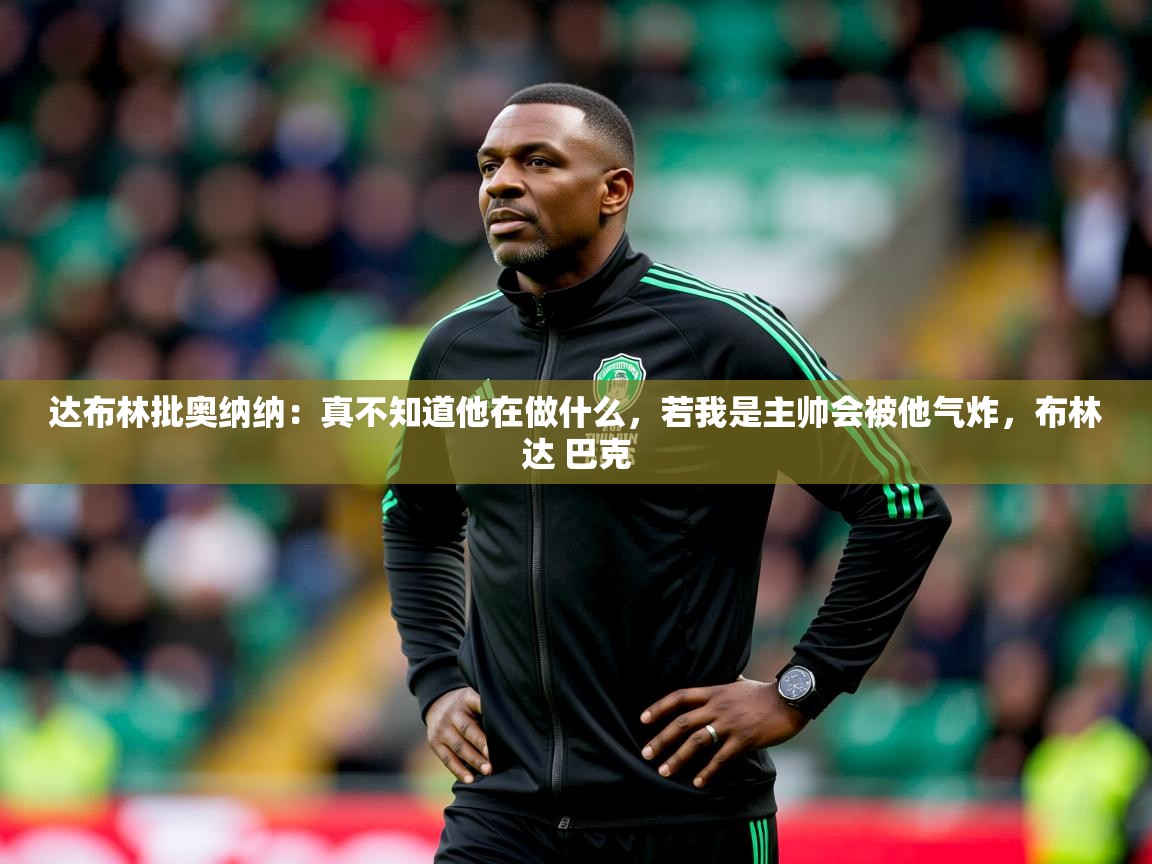 2025开云体育在线登录达布林批奥纳纳:真不知道他在做什么,若我是主帅会被他气炸,布林达 巴克 第1张