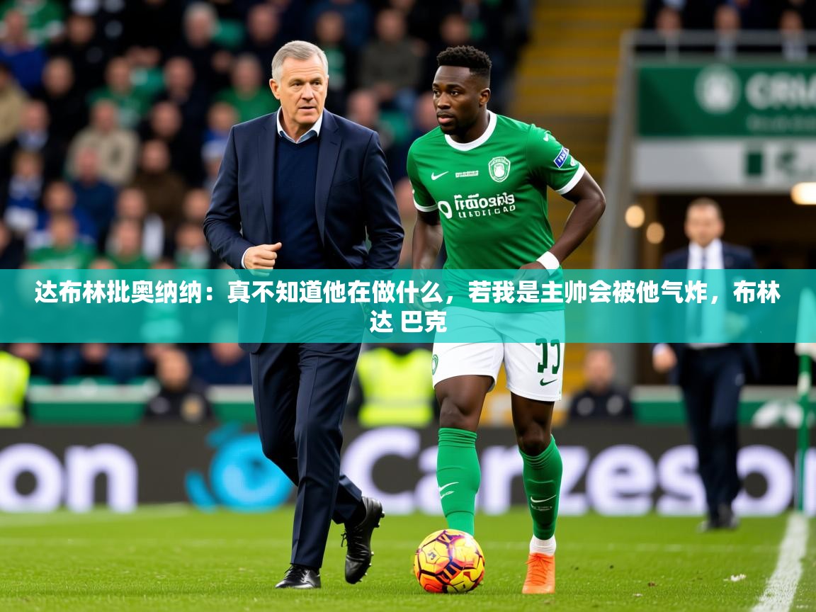 2025开云体育在线登录达布林批奥纳纳:真不知道他在做什么,若我是主帅会被他气炸,布林达 巴克 第2张