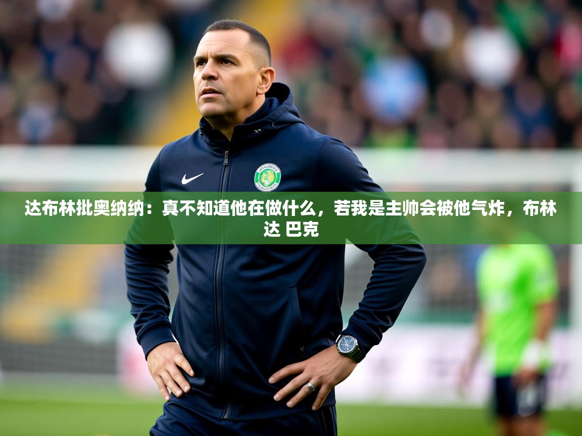 2025开云体育在线登录达布林批奥纳纳:真不知道他在做什么,若我是主帅会被他气炸,布林达 巴克 第3张