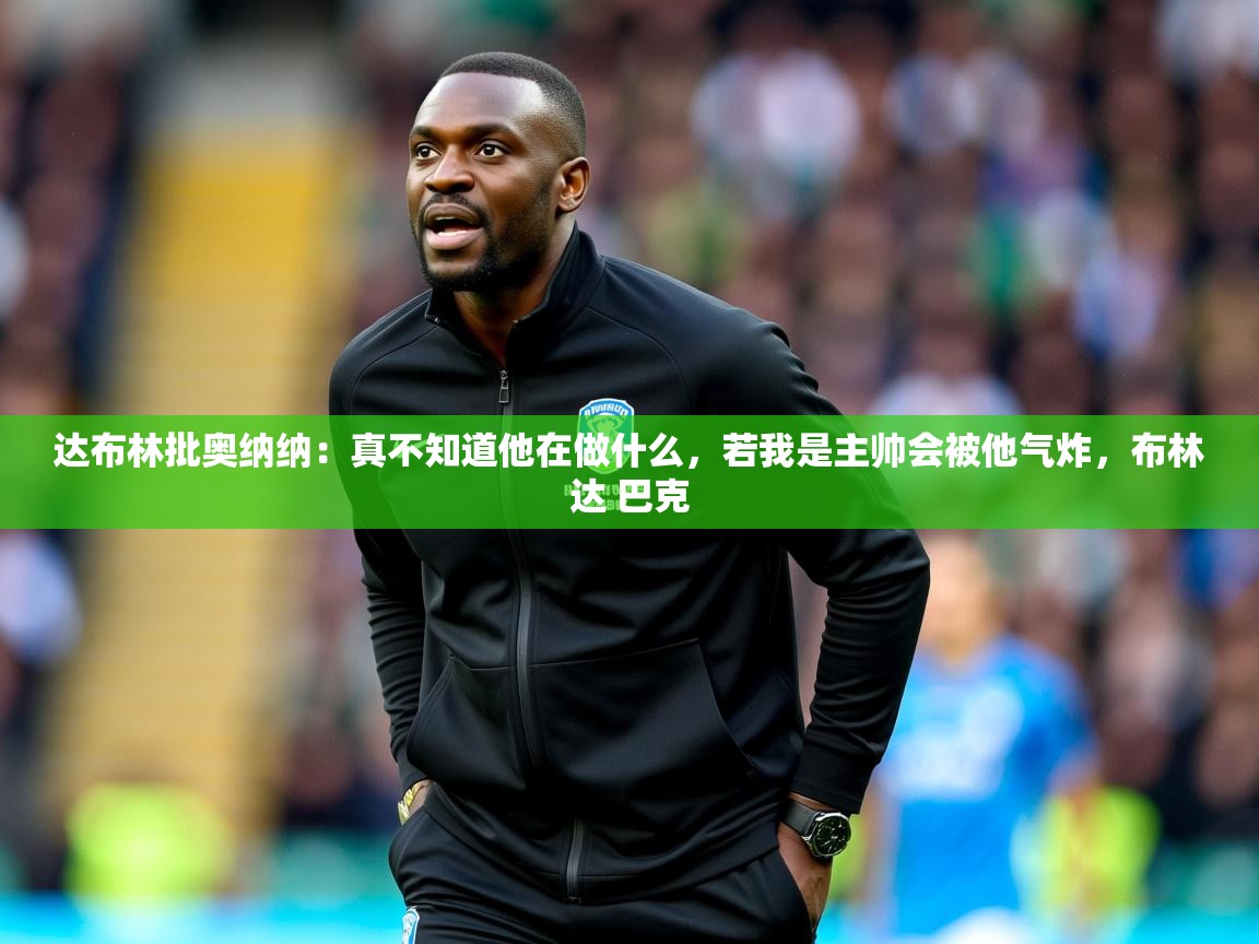 2025开云体育在线登录达布林批奥纳纳:真不知道他在做什么,若我是主帅会被他气炸,布林达 巴克 第4张