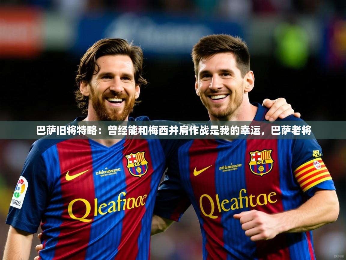 2025开云体育在线玩巴萨旧将特略：曾经能和梅西并肩作战是我的幸运，巴萨老将  第1张