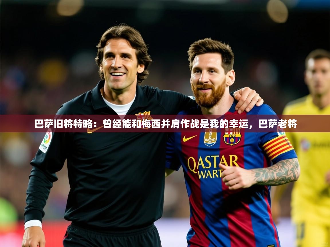 2025开云体育在线玩巴萨旧将特略：曾经能和梅西并肩作战是我的幸运，巴萨老将  第3张