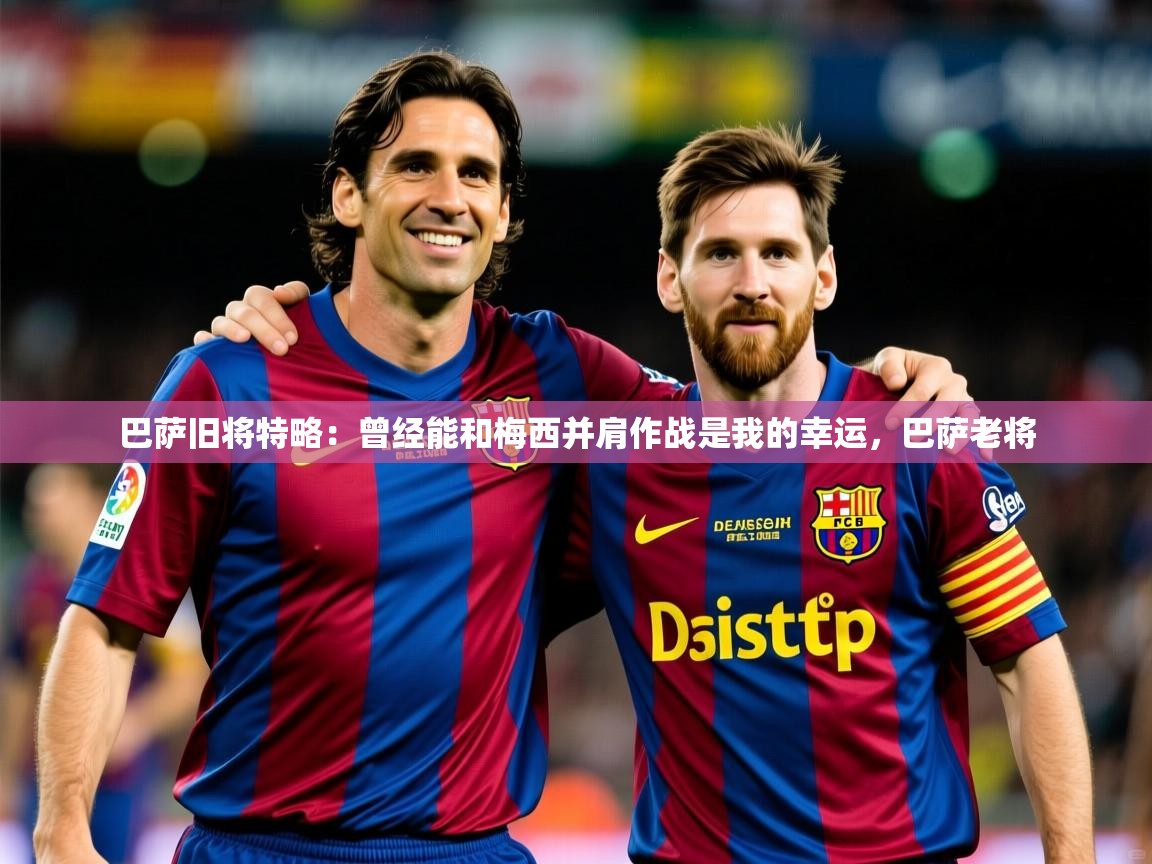 2025开云体育在线玩巴萨旧将特略：曾经能和梅西并肩作战是我的幸运，巴萨老将  第4张